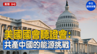 【直播】美國國會聽證會：共產中國的能源挑戰和全球影響