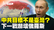 【唐青看時事】中共目標不是台灣？ 下一戰嚇壞俄羅斯