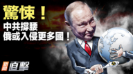 【新聞直擊】驚悚！中共撐腰 俄或入侵更多國！