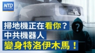 【财经新闻】扫地机正在看你？ 中共机器人变身特洛伊木马！